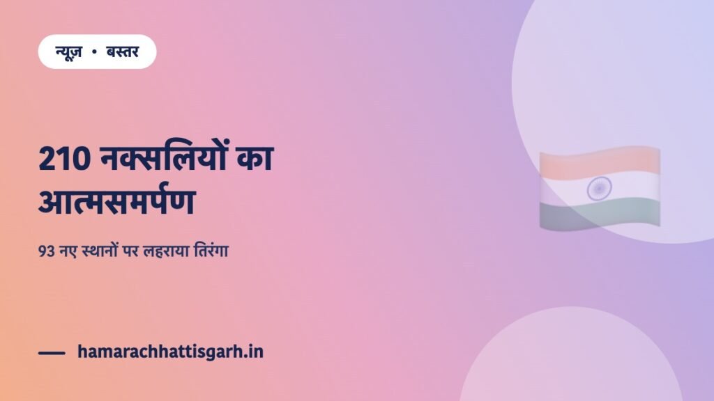 बस्तर में 210 नक्सलियों का आत्मसमर्पण और 93 नए स्थानों पर तिरंगा